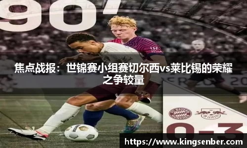 焦点战报：世锦赛小组赛切尔西vs莱比锡的荣耀之争较量
