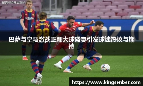 巴萨与皇马激战正酣大球盛宴引发球迷热议与期待