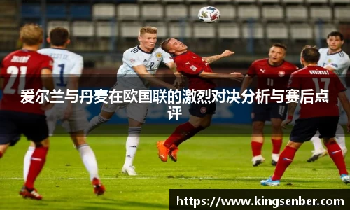 爱尔兰与丹麦在欧国联的激烈对决分析与赛后点评